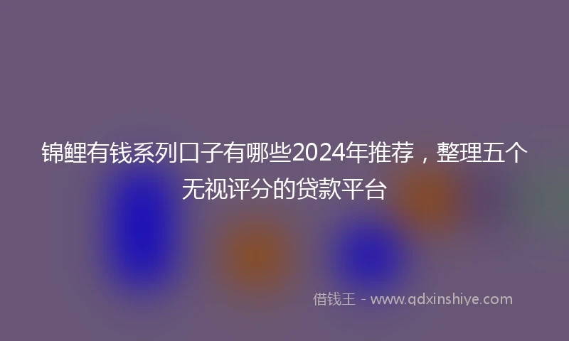 锦鲤有钱系列口子有哪些2024年推荐，整理五个无视评分的贷款平台