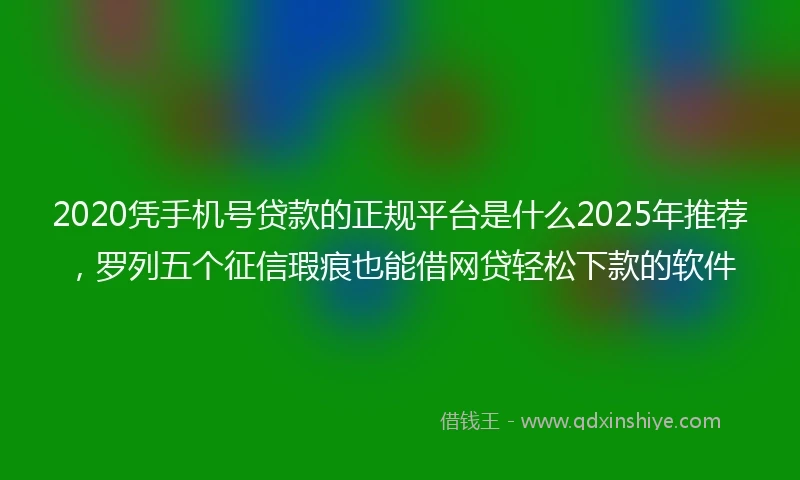 2020凭手机号贷款的正规平台是什么2025年推荐，罗列五个征信瑕疵也能借网贷轻松下款的软件