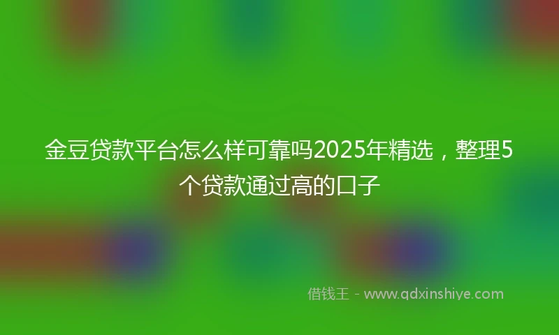 金豆贷款平台怎么样可靠吗2025年精选，整理5个贷款通过高的口子