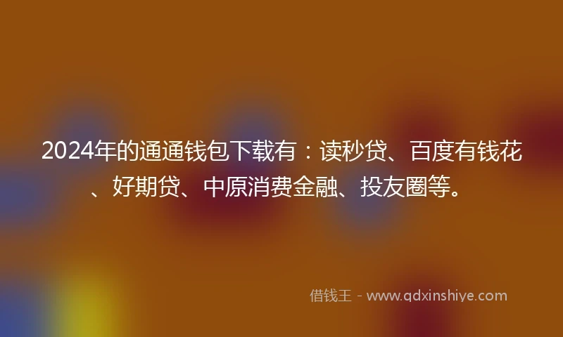 2024年的通通钱包下载有：读秒贷、百度有钱花、好期贷、中原消费金融、投友圈等。