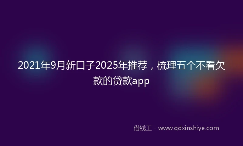 2021年9月新口子2025年推荐，梳理五个不看欠款的贷款app