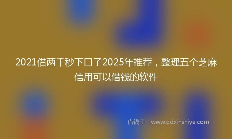 2021借两千秒下口子2025年推荐，整理五个芝麻信用可以借钱的软件