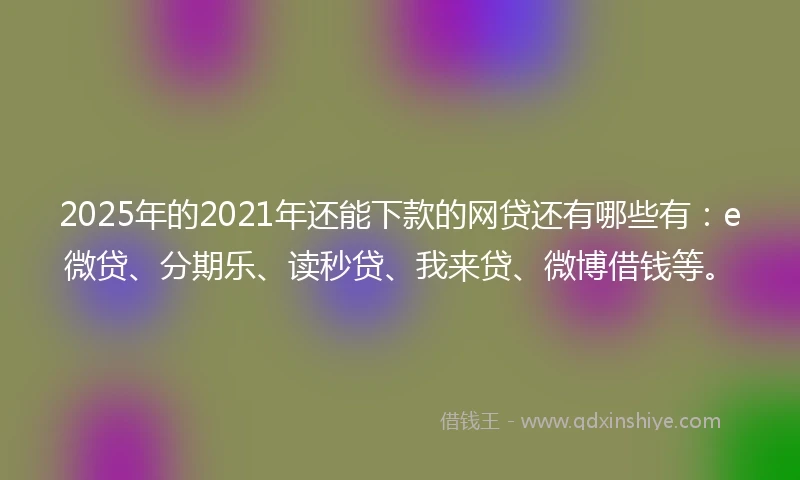2025年的2021年还能下款的网贷还有哪些有：e微贷、分期乐、读秒贷、我来贷、微博借钱等。