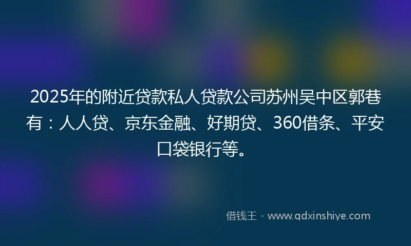 2025年的附近贷款私人贷款公司苏州吴中区郭巷有：人人贷、京东金融、好期贷、360借条、平安口袋银行等。