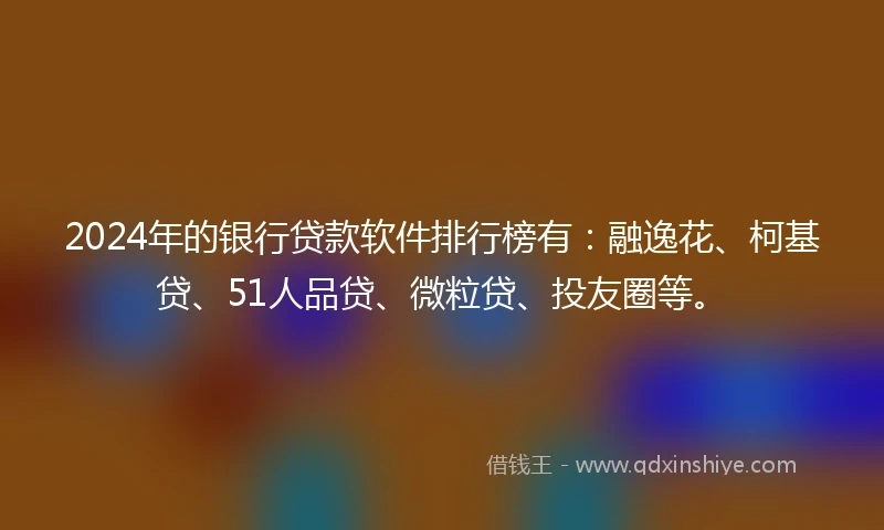 2024年的银行贷款软件排行榜有：融逸花、柯基贷、51人品贷、微粒贷、投友圈等。