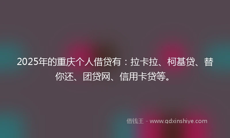 2025年的重庆个人借贷有：拉卡拉、柯基贷、替你还、团贷网、信用卡贷等。
