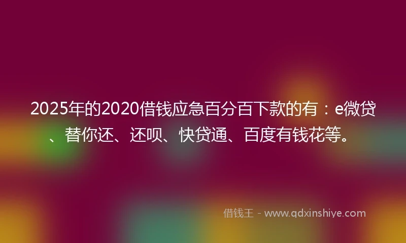2025年的2020借钱应急百分百下款的有：e微贷、替你还、还呗、快贷通、百度有钱花等。