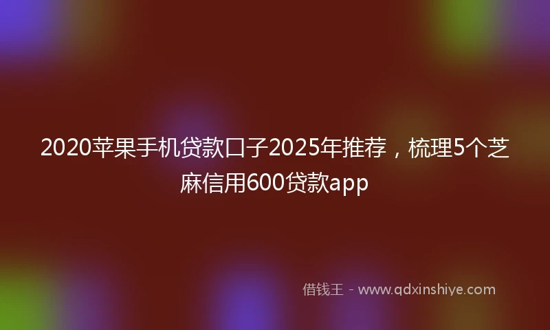 2020苹果手机贷款口子2025年推荐，梳理5个芝麻信用600贷款app