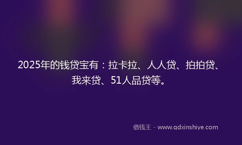 2025年的钱贷宝有：拉卡拉、人人贷、拍拍贷、我来贷、51人品贷等。