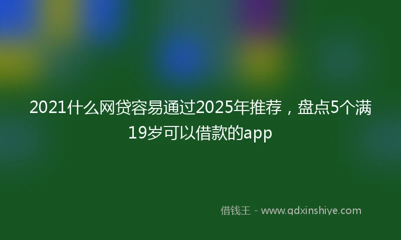 2021什么网贷容易通过2025年推荐，盘点5个满19岁可以借款的app
