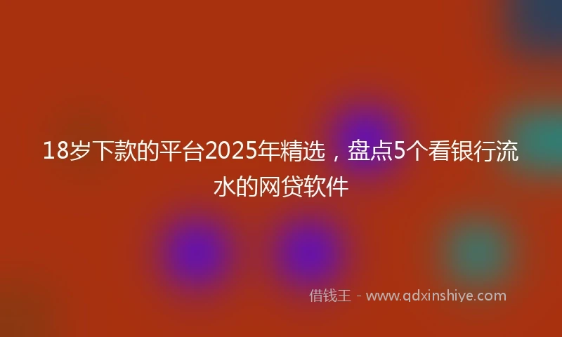 18岁下款的平台2025年精选，盘点5个看银行流水的网贷软件