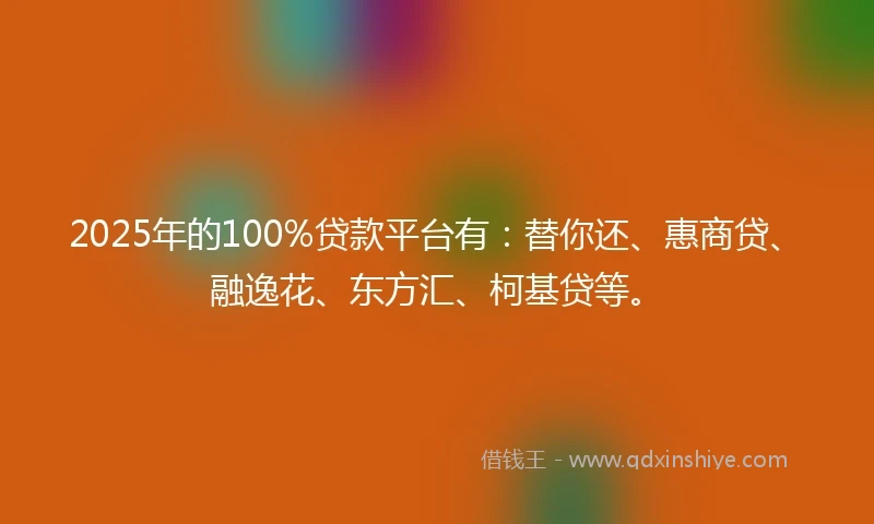 2025年的100%贷款平台有：替你还、惠商贷、融逸花、东方汇、柯基贷等。