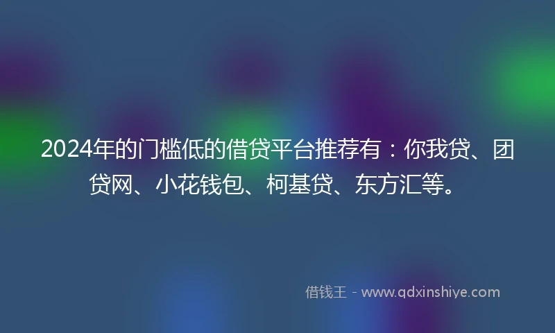 2024年的门槛低的借贷平台推荐有：你我贷、团贷网、小花钱包、柯基贷、东方汇等。