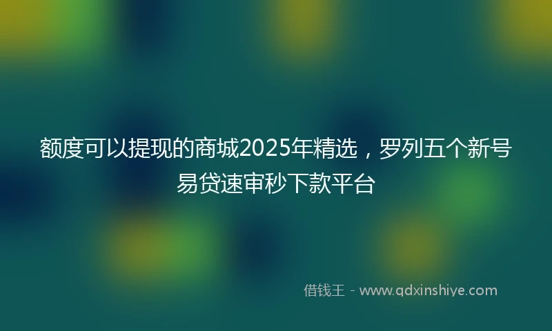 额度可以提现的商城2025年精选，罗列五个新号易贷速审秒下款平台