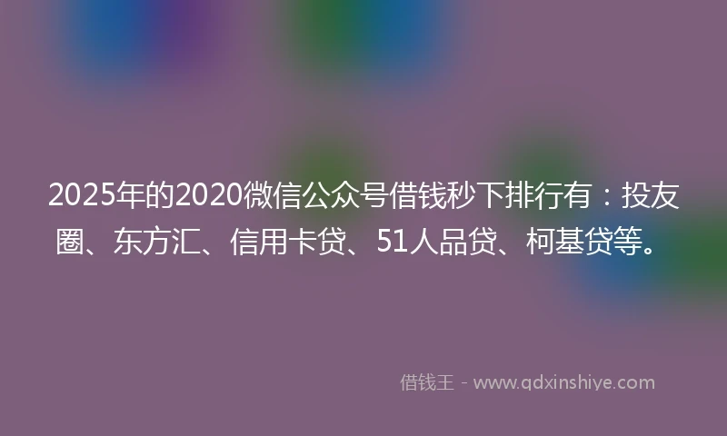 2025年的2020微信公众号借钱秒下排行有：投友圈、东方汇、信用卡贷、51人品贷、柯基贷等。