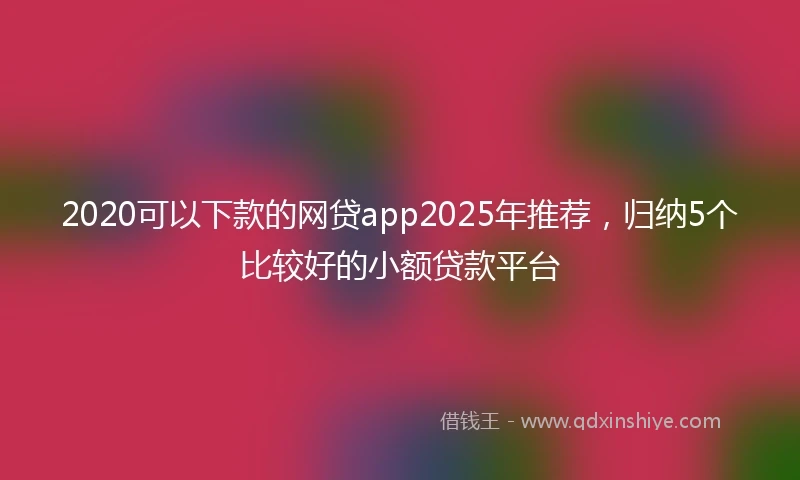 2020可以下款的网贷app2025年推荐，归纳5个比较好的小额贷款平台