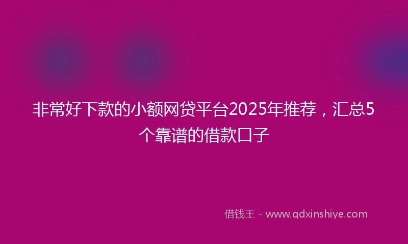 非常好下款的小额网贷平台2025年推荐，汇总5个靠谱的借款口子