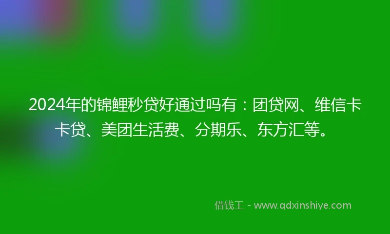 2024年的锦鲤秒贷好通过吗有：团贷网、维信卡卡贷、美团生活费、分期乐、东方汇等。