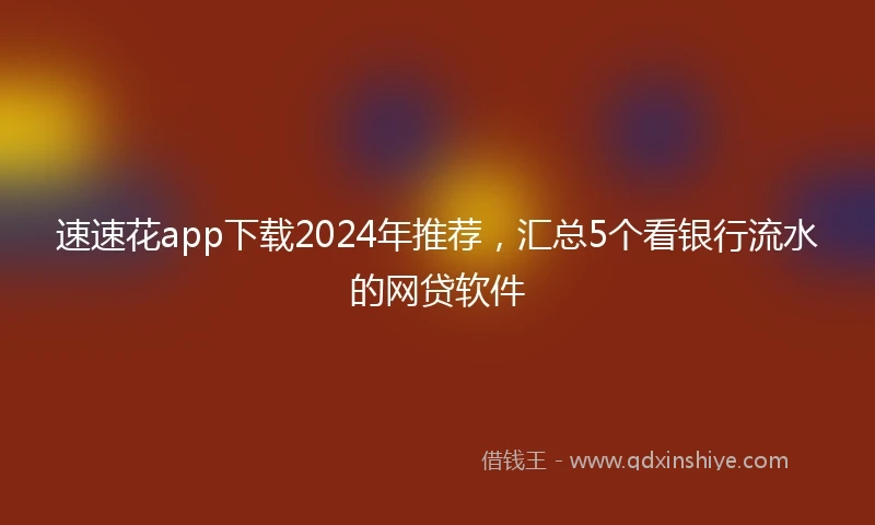 速速花app下载2024年推荐，汇总5个看银行流水的网贷软件