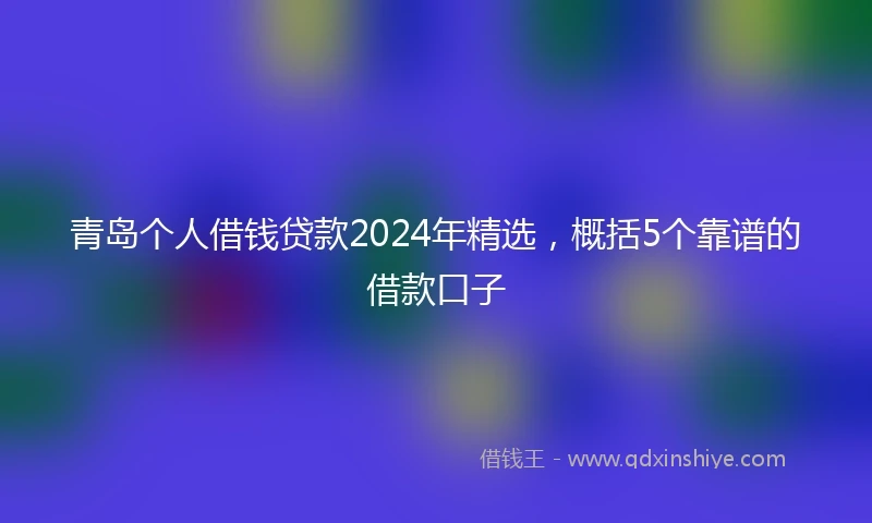 青岛个人借钱贷款2024年精选，概括5个靠谱的借款口子