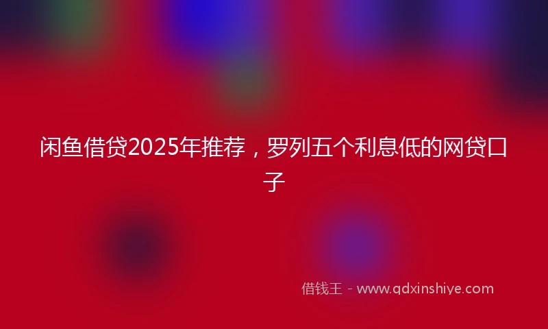 闲鱼借贷2025年推荐，罗列五个利息低的网贷口子