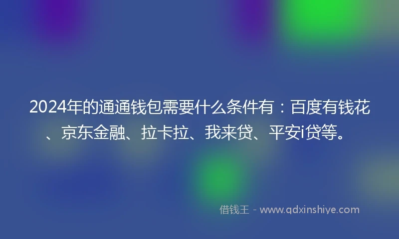 2024年的通通钱包需要什么条件有：百度有钱花、京东金融、拉卡拉、我来贷、平安i贷等。
