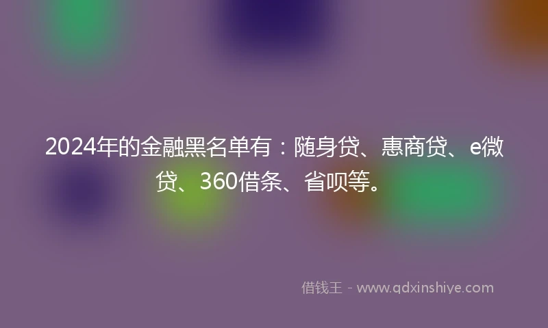 2024年的金融黑名单有：随身贷、惠商贷、e微贷、360借条、省呗等。