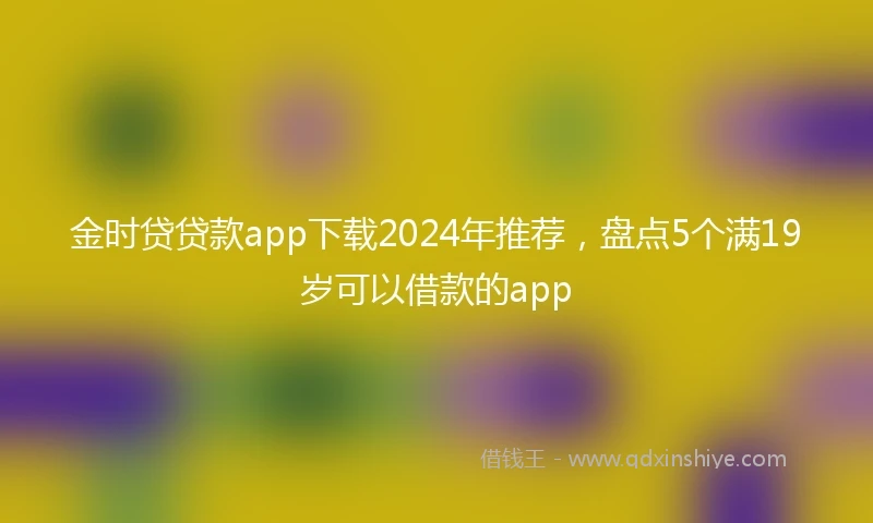 金时贷贷款app下载2024年推荐，盘点5个满19岁可以借款的app