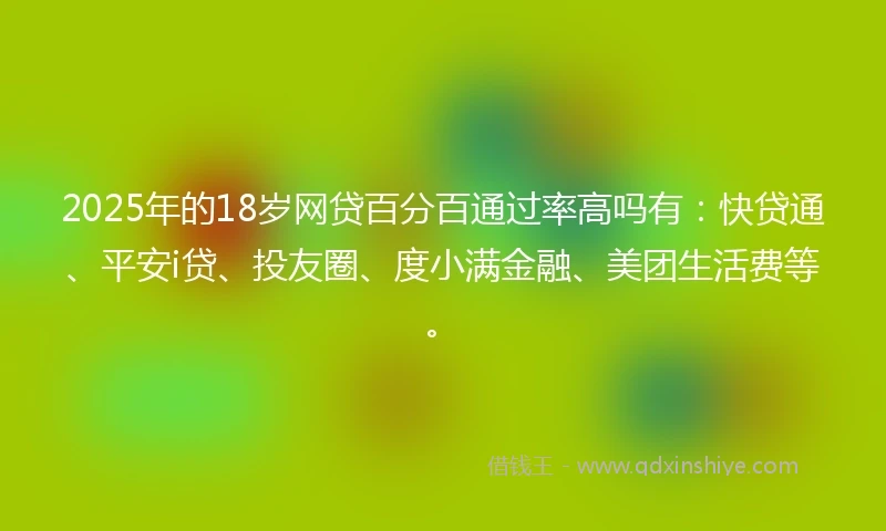 2025年的18岁网贷百分百通过率高吗有：快贷通、平安i贷、投友圈、度小满金融、美团生活费等。