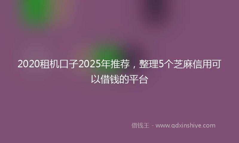 2020租机口子2025年推荐，整理5个芝麻信用可以借钱的平台