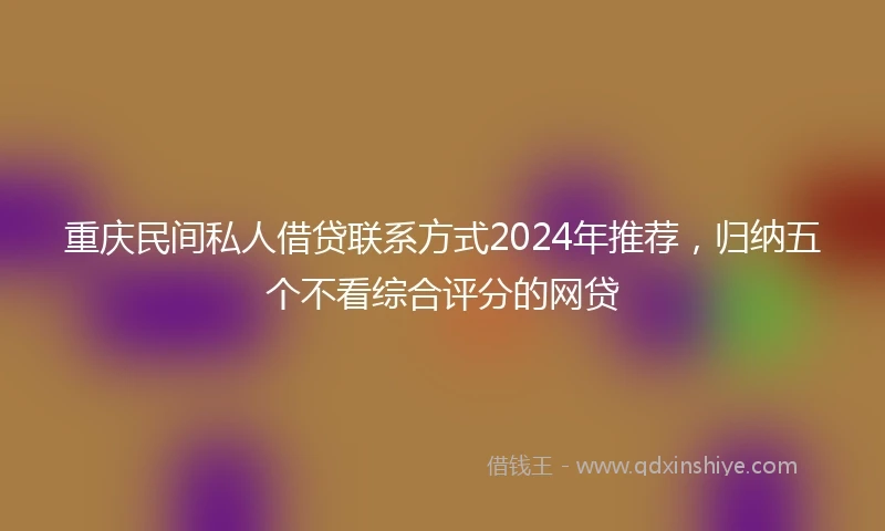 重庆民间私人借贷联系方式2024年推荐，归纳五个不看综合评分的网贷