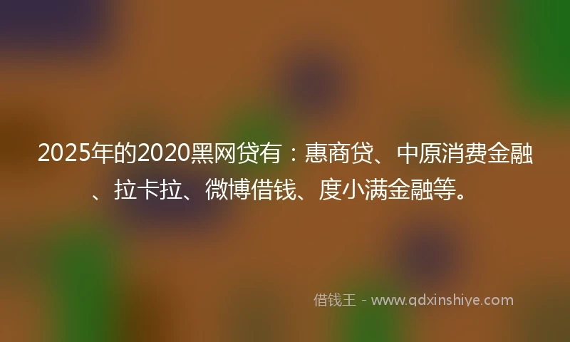 2025年的2020黑网贷有：惠商贷、中原消费金融、拉卡拉、微博借钱、度小满金融等。