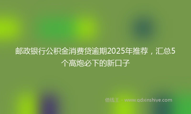 邮政银行公积金消费贷逾期2025年推荐，汇总5个高炮必下的新口子