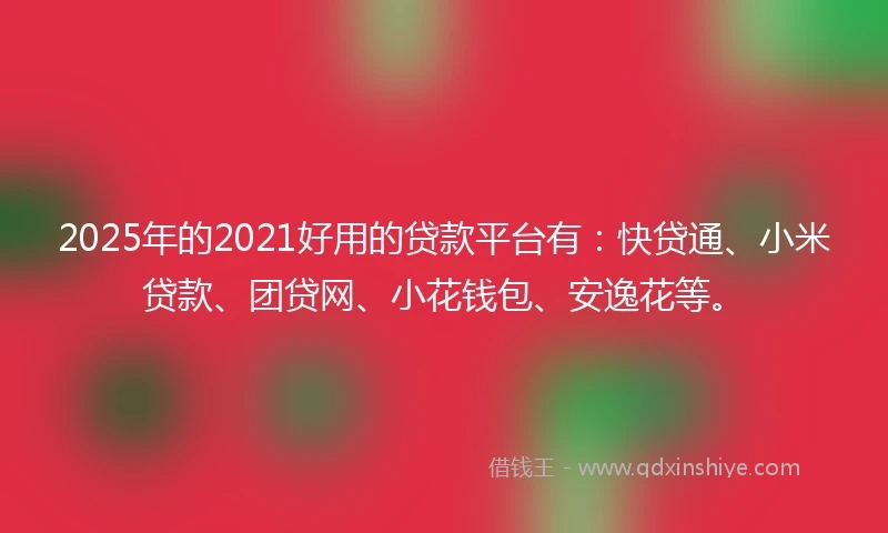 2025年的2021好用的贷款平台有：快贷通、小米贷款、团贷网、小花钱包、安逸花等。