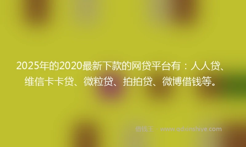 2025年的2020最新下款的网贷平台有：人人贷、维信卡卡贷、微粒贷、拍拍贷、微博借钱等。