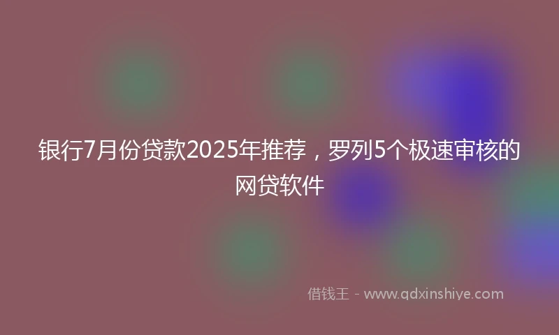 银行7月份贷款2025年推荐，罗列5个极速审核的网贷软件
