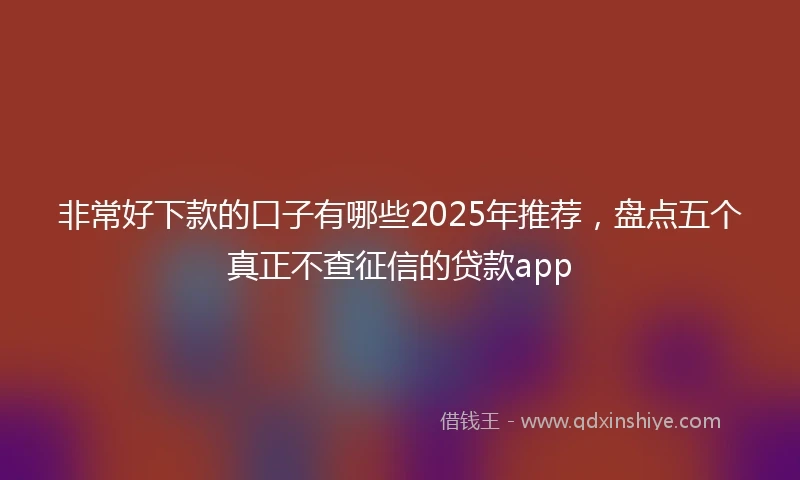 非常好下款的口子有哪些2025年推荐，盘点五个真正不查征信的贷款app