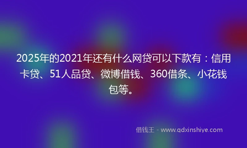 2025年的2021年还有什么网贷可以下款有：信用卡贷、51人品贷、微博借钱、360借条、小花钱包等。