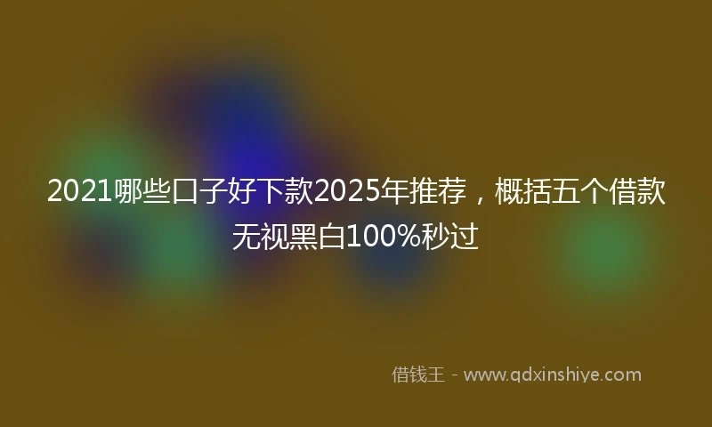 2021哪些口子好下款2025年推荐，概括五个借款无视黑白100%秒过