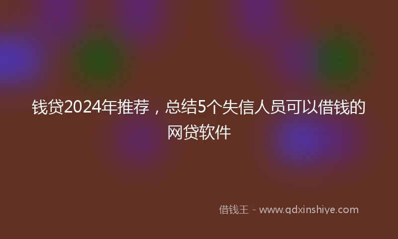 钱贷2024年推荐，总结5个失信人员可以借钱的网贷软件