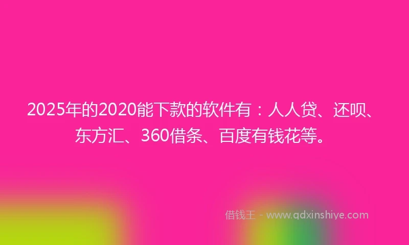 2025年的2020能下款的软件有：人人贷、还呗、东方汇、360借条、百度有钱花等。