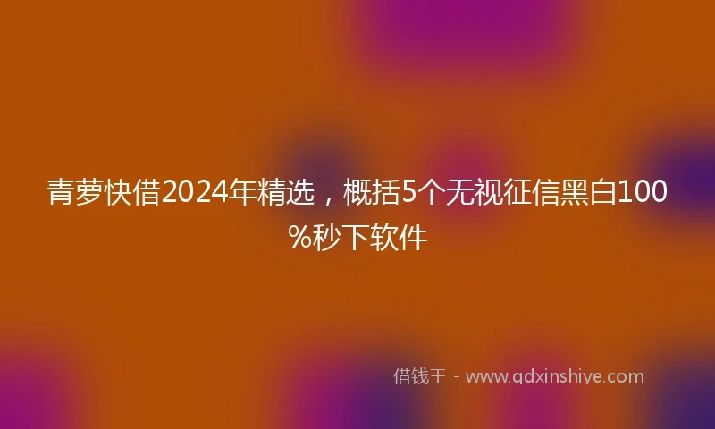 青萝快借2024年精选，概括5个无视征信黑白100%秒下软件
