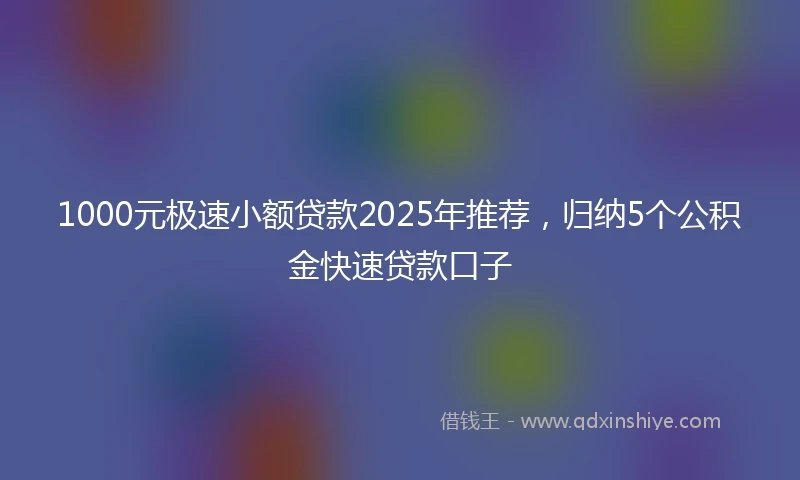 1000元极速小额贷款2025年推荐，归纳5个公积金快速贷款口子