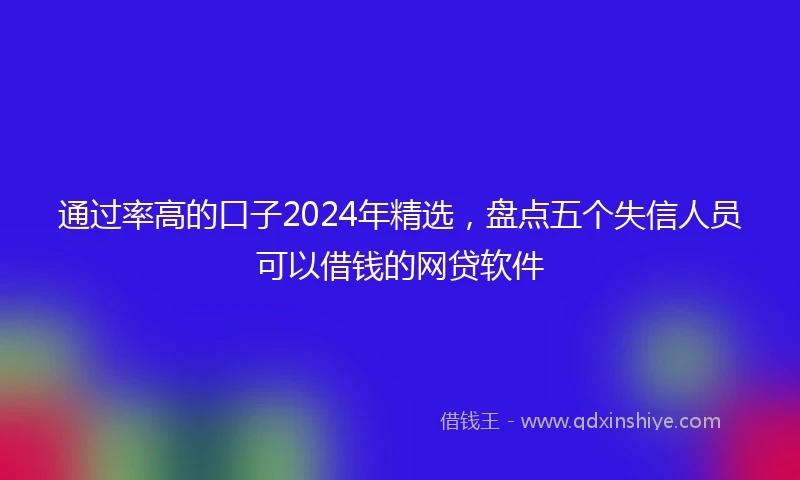 通过率高的口子2024年精选，盘点五个失信人员可以借钱的网贷软件