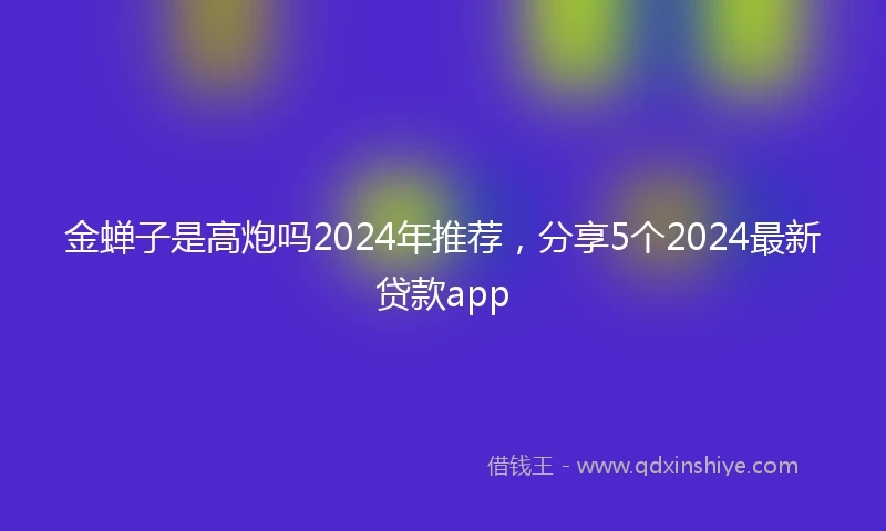 金蝉子是高炮吗2024年推荐，分享5个2024最新贷款app