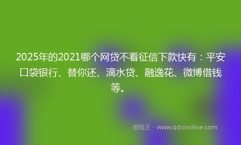 2025年的2021哪个网贷不看征信下款快有：平安口袋银行、替你还、滴水贷、融逸花、微博借钱等。