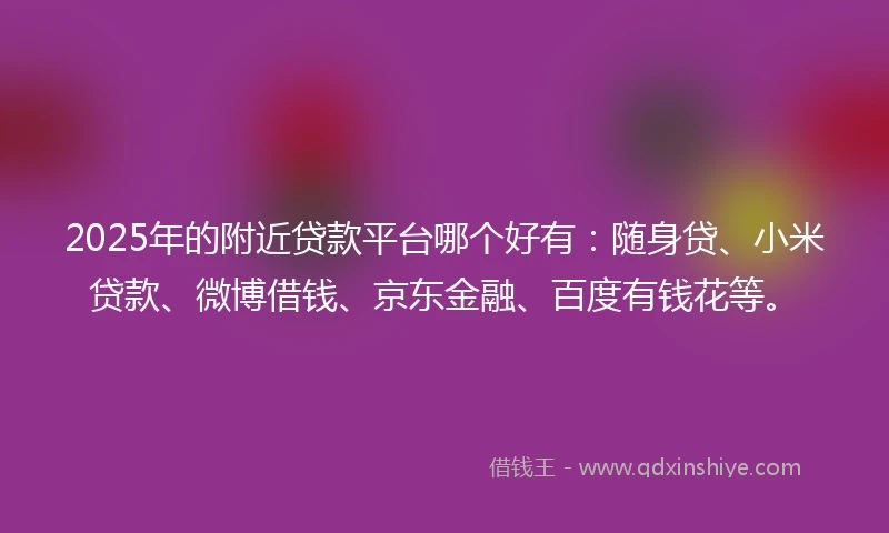 2025年的附近贷款平台哪个好有：随身贷、小米贷款、微博借钱、京东金融、百度有钱花等。