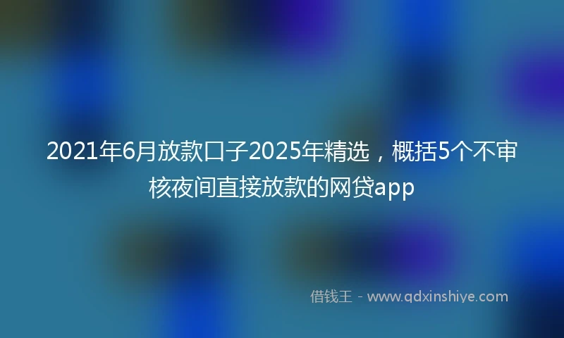 2021年6月放款口子2025年精选，概括5个不审核夜间直接放款的网贷app