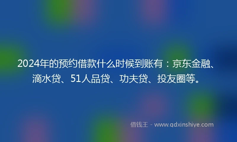 2024年的预约借款什么时候到账有：京东金融、滴水贷、51人品贷、功夫贷、投友圈等。