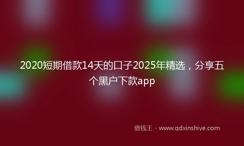 2020短期借款14天的口子2025年精选，分享五个黑户下款app